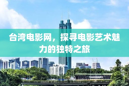 台湾电影网，探寻电影艺术魅力的独特之旅