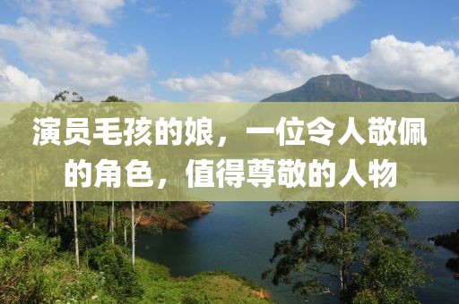 演员毛孩的娘，一位令人敬佩的角色，值得尊敬的人物