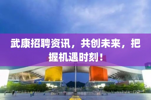 武康招聘资讯，共创未来，把握机遇时刻！