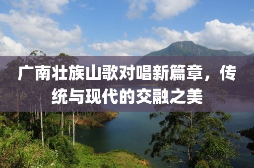 广南壮族山歌对唱新篇章，传统与现代的交融之美