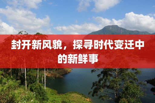 封开新风貌，探寻时代变迁中的新鲜事