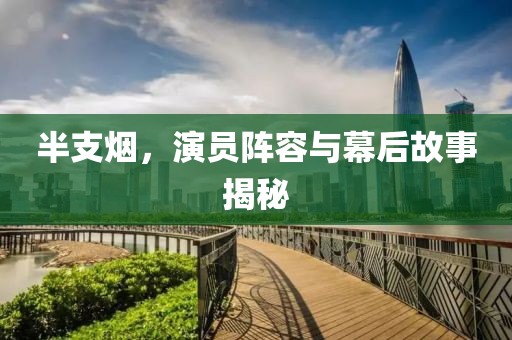 半支烟，演员阵容与幕后故事揭秘