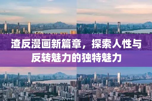 渣反漫画新篇章，探索人性与反转魅力的独特魅力