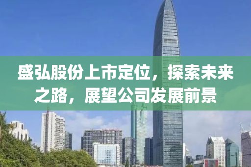 盛弘股份上市定位，探索未来之路，展望公司发展前景