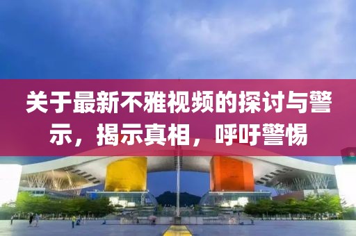 关于最新不雅视频的探讨与警示，揭示真相，呼吁警惕