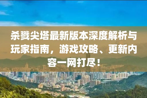 杀戮尖塔最新版本深度解析与玩家指南，游戏攻略、更新内容一网打尽！