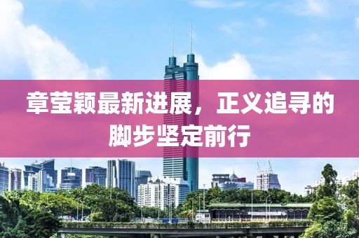 章莹颖最新进展，正义追寻的脚步坚定前行