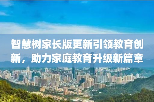 智慧树家长版更新引领教育创新，助力家庭教育升级新篇章