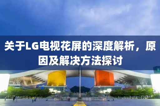 关于LG电视花屏的深度解析，原因及解决方法探讨