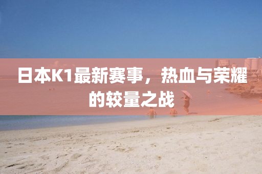 日本K1最新赛事，热血与荣耀的较量之战