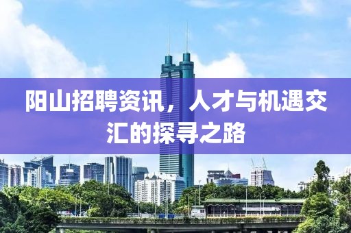阳山招聘资讯，人才与机遇交汇的探寻之路