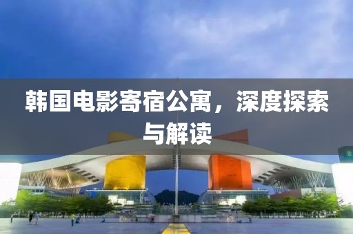 韩国电影寄宿公寓，深度探索与解读