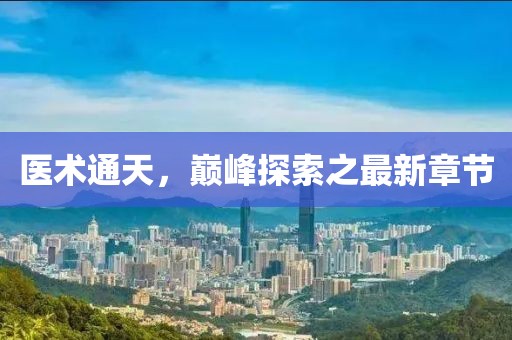 医术通天，巅峰探索之最新章节