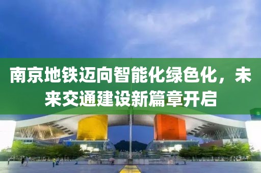 南京地铁迈向智能化绿色化，未来交通建设新篇章开启