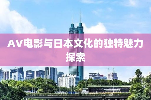 AV电影与日本文化的独特魅力探索