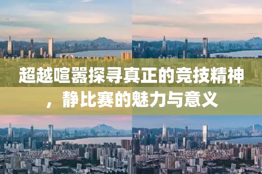 超越喧嚣探寻真正的竞技精神，静比赛的魅力与意义