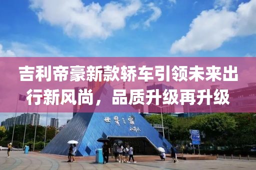 吉利帝豪新款轿车引领未来出行新风尚，品质升级再升级