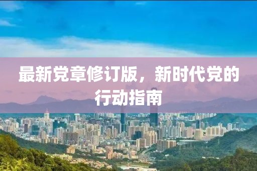 最新党章修订版，新时代党的行动指南