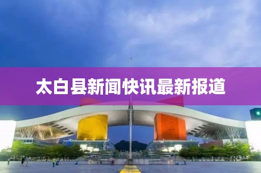 太白县新闻快讯最新报道
