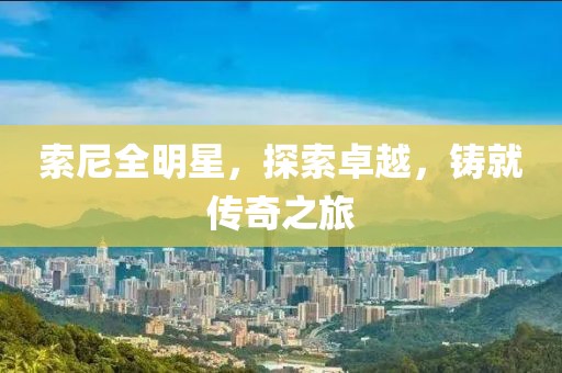 索尼全明星，探索卓越，铸就传奇之旅