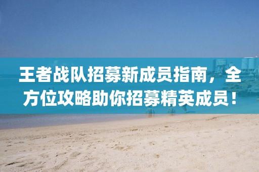 王者战队招募新成员指南，全方位攻略助你招募精英成员！