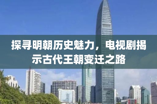 探寻明朝历史魅力，电视剧揭示古代王朝变迁之路