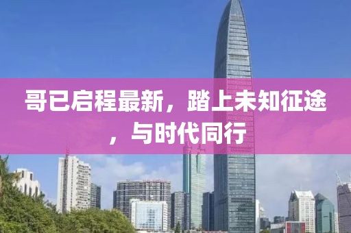 哥已启程最新，踏上未知征途，与时代同行
