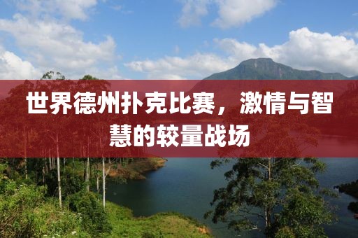 世界德州扑克比赛，激情与智慧的较量战场
