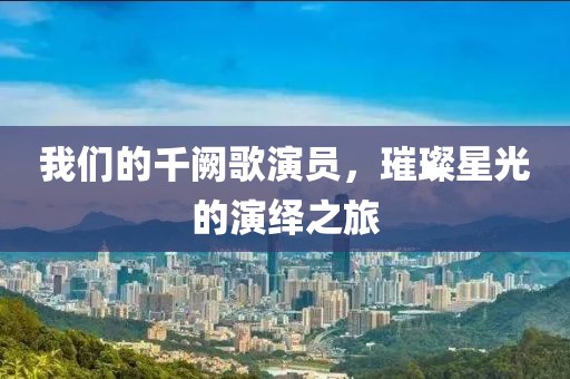 我们的千阙歌演员，璀璨星光的演绎之旅
