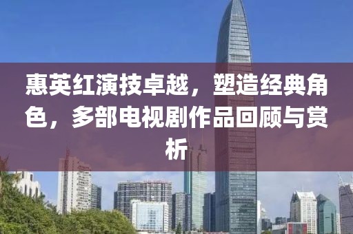 惠英红演技卓越，塑造经典角色，多部电视剧作品回顾与赏析