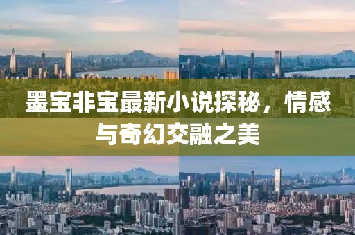 墨宝非宝最新小说探秘，情感与奇幻交融之美