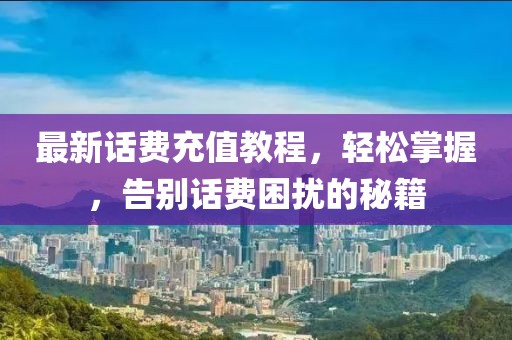 最新话费充值教程，轻松掌握，告别话费困扰的秘籍