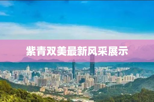 紫青双美最新风采展示