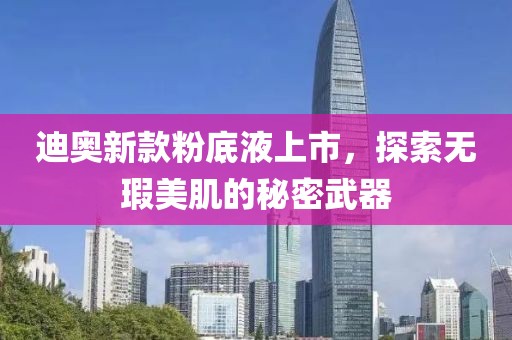 迪奥新款粉底液上市，探索无瑕美肌的秘密武器