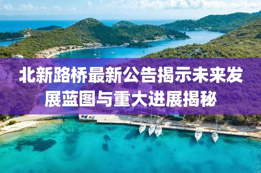 北新路桥最新公告揭示未来发展蓝图与重大进展揭秘