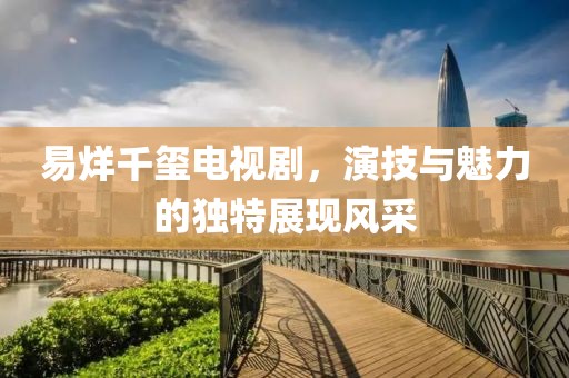 易烊千玺电视剧，演技与魅力的独特展现风采