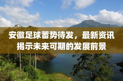 安徽足球蓄势待发，最新资讯揭示未来可期的发展前景