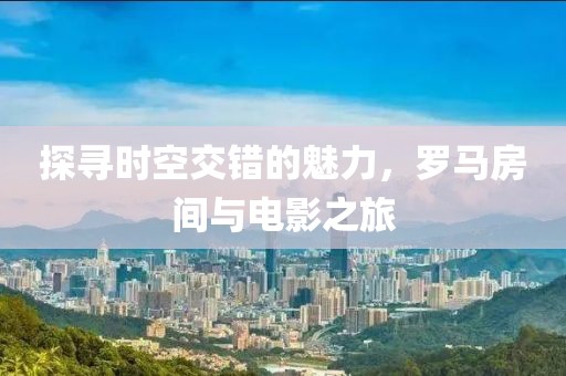 探寻时空交错的魅力，罗马房间与电影之旅