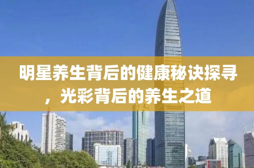 明星养生背后的健康秘诀探寻，光彩背后的养生之道