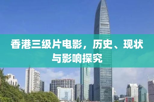 香港三级片电影，历史、现状与影响探究
