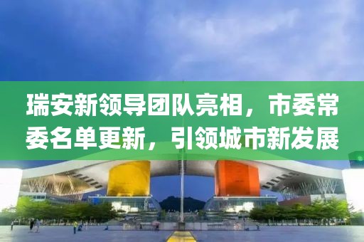 瑞安新领导团队亮相，市委常委名单更新，引领城市新发展