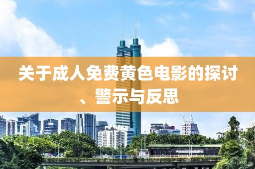 关于成人免费黄色电影的探讨、警示与反思