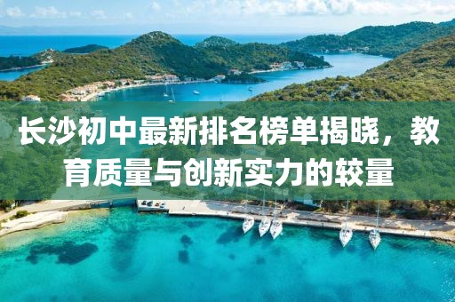 长沙初中最新排名榜单揭晓，教育质量与创新实力的较量