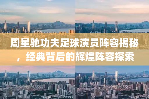 周星驰功夫足球演员阵容揭秘，经典背后的辉煌阵容探索
