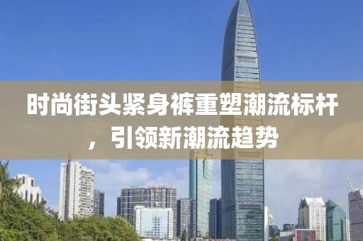 时尚街头紧身裤重塑潮流标杆，引领新潮流趋势