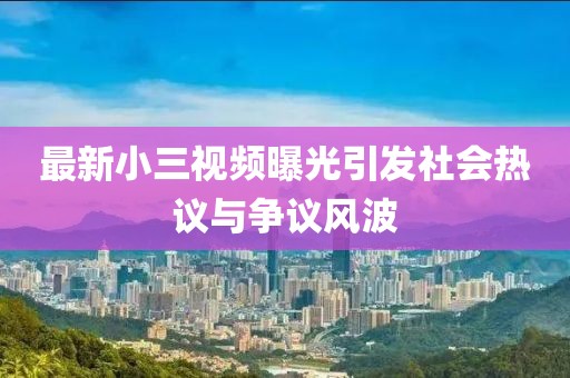 最新小三视频曝光引发社会热议与争议风波