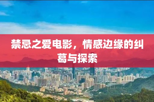 禁忌之爱电影，情感边缘的纠葛与探索