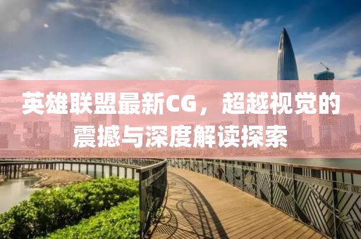 英雄联盟最新CG，超越视觉的震撼与深度解读探索