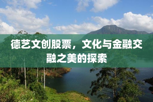 德艺文创股票，文化与金融交融之美的探索