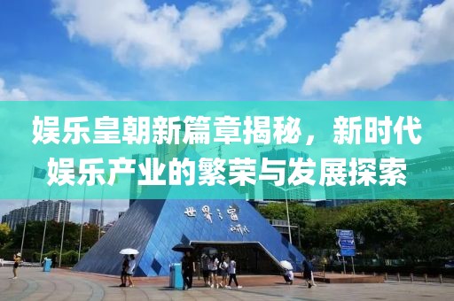 娱乐皇朝新篇章揭秘，新时代娱乐产业的繁荣与发展探索